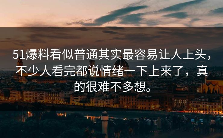 51爆料看似普通其实最容易让人上头，不少人看完都说情绪一下上来了，真的很难不多想。  第1张