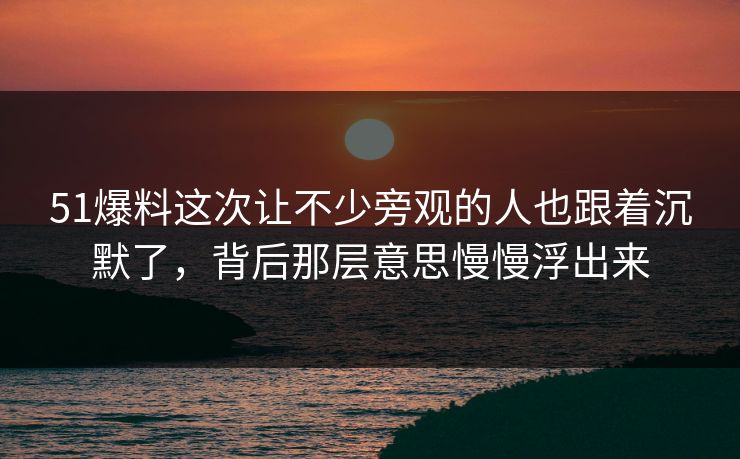 51爆料这次让不少旁观的人也跟着沉默了，背后那层意思慢慢浮出来  第1张
