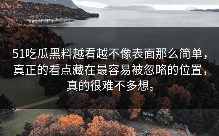 51吃瓜黑料越看越不像表面那么简单，真正的看点藏在最容易被忽略的位置，真的很难不多想。  第1张