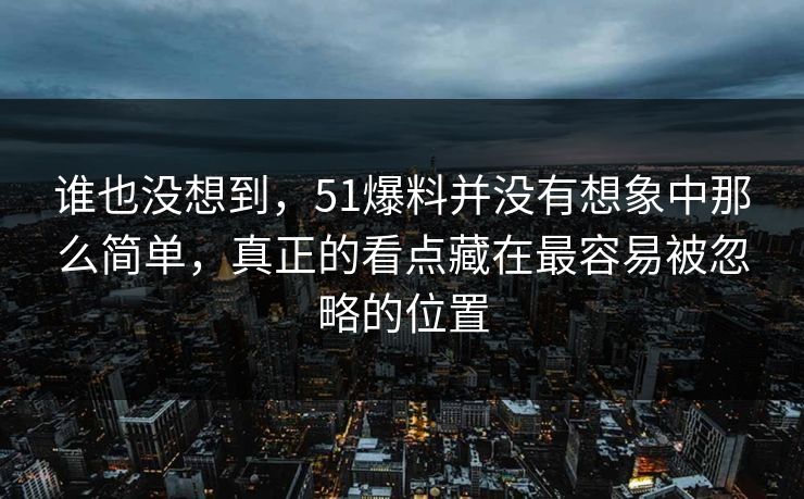谁也没想到，51爆料并没有想象中那么简单，真正的看点藏在最容易被忽略的位置  第1张
