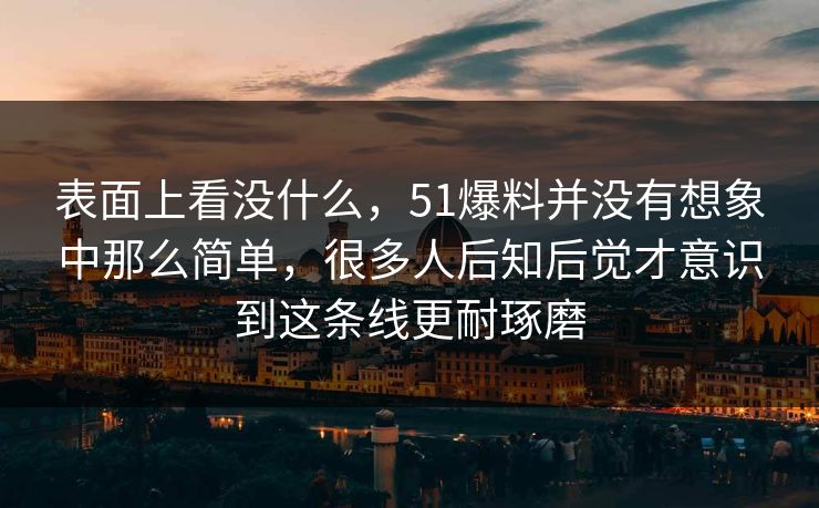 表面上看没什么，51爆料并没有想象中那么简单，很多人后知后觉才意识到这条线更耐琢磨  第1张