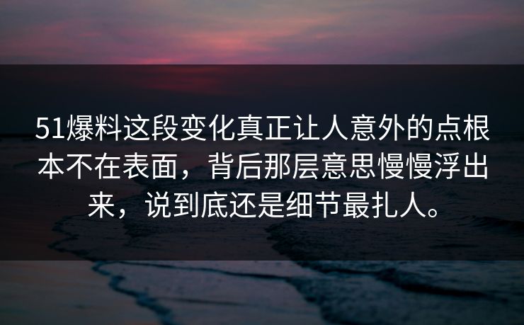 51爆料这段变化真正让人意外的点根本不在表面，背后那层意思慢慢浮出来，说到底还是细节最扎人。  第1张