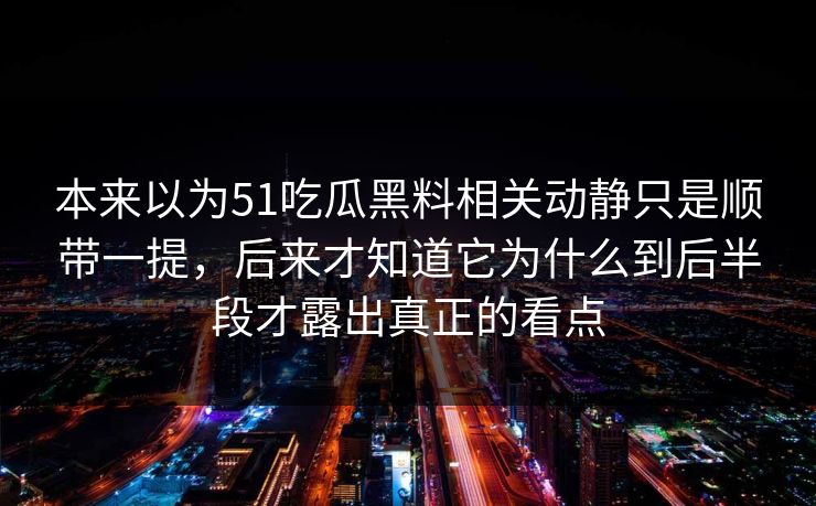 本来以为51吃瓜黑料相关动静只是顺带一提，后来才知道它为什么到后半段才露出真正的看点