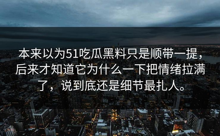 本来以为51吃瓜黑料只是顺带一提，后来才知道它为什么一下把情绪拉满了，说到底还是细节最扎人。  第1张