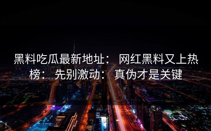 黑料吃瓜最新地址: 网红黑料又上热榜: 先别激动: 真伪才是关键 第1张 黑料吃瓜最新地址: 网红黑料又上热榜: 先别激动: 真伪才是关键 第1张