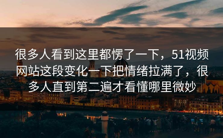 很多人看到这里都愣了一下，51视频网站这段变化一下把情绪拉满了，很多人直到第二遍才看懂哪里微妙  第1张