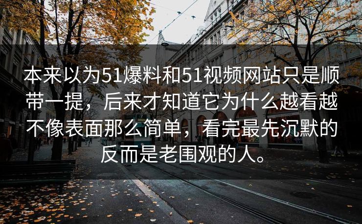 本来以为51爆料和51视频网站只是顺带一提,后来才知道它为什么越看越不像表面那么简单,看完最先沉默的反而是老围观的人。 第1张 本来以为51爆料和51视频网站只是顺带一提,后来才知道它为什么越看越不像表面那么简单,看完最先沉默的反而是老围观的人。 第1张