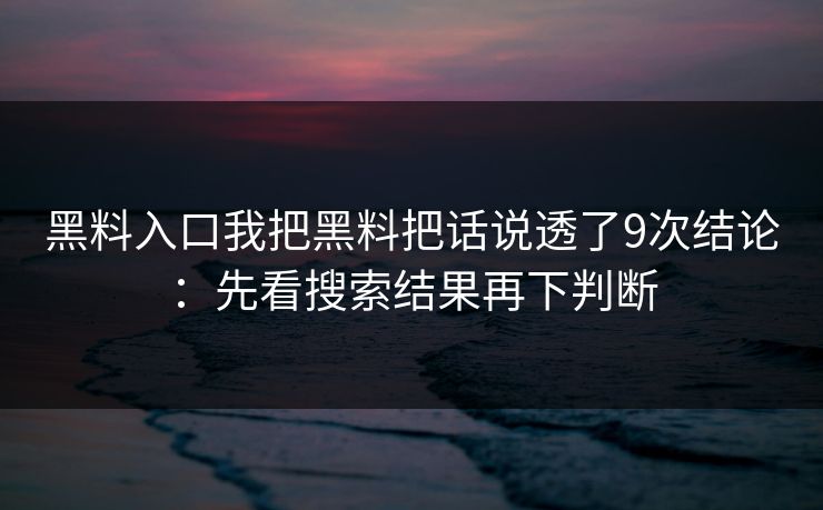黑料入口我把黑料把话说透了9次结论：先看搜索结果再下判断  第1张