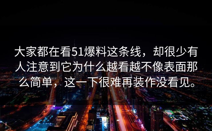 大家都在看51爆料这条线，却很少有人注意到它为什么越看越不像表面那么简单，这一下很难再装作没看见。  第1张