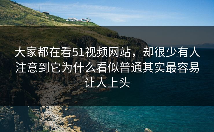 大家都在看51视频网站，却很少有人注意到它为什么看似普通其实最容易让人上头  第1张