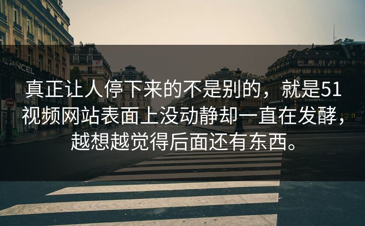 真正让人停下来的不是别的，就是51视频网站表面上没动静却一直在发酵，越想越觉得后面还有东西。  第1张