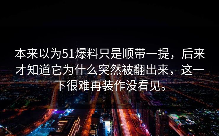 本来以为51爆料只是顺带一提，后来才知道它为什么突然被翻出来，这一下很难再装作没看见。  第1张