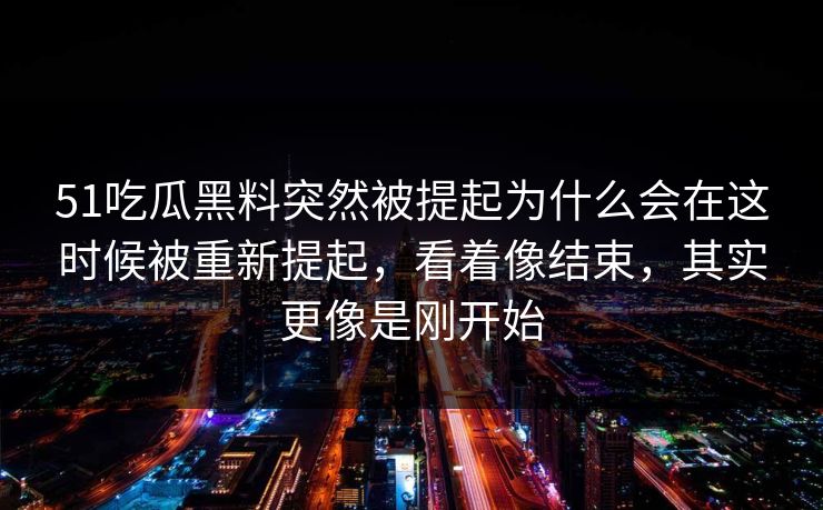 51吃瓜黑料突然被提起为什么会在这时候被重新提起，看着像结束，其实更像是刚开始  第1张