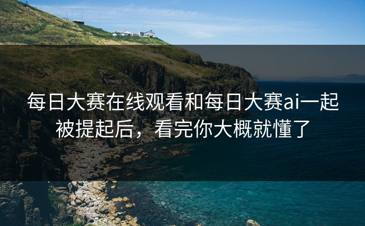 每日大赛在线观看和每日大赛ai一起被提起后，看完你大概就懂了  第1张