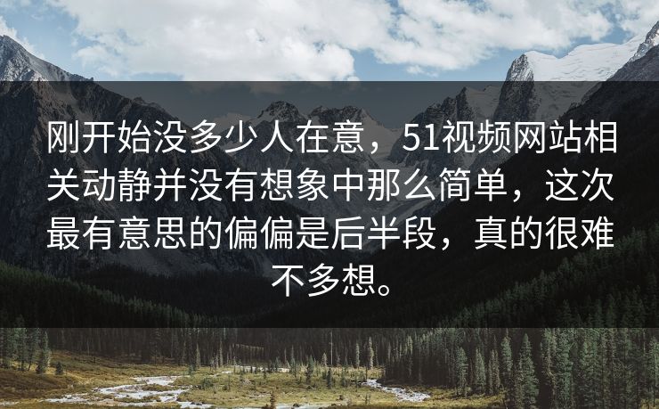 刚开始没多少人在意，51视频网站相关动静并没有想象中那么简单，这次最有意思的偏偏是后半段，真的很难不多想。  第1张