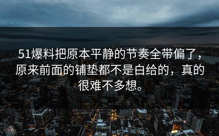 51爆料把原本平静的节奏全带偏了，原来前面的铺垫都不是白给的，真的很难不多想。  第1张