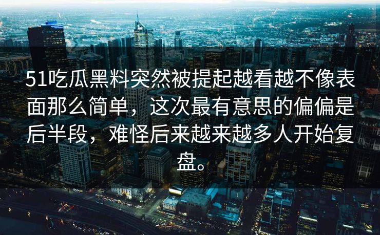 51吃瓜黑料突然被提起越看越不像表面那么简单，这次最有意思的偏偏是后半段，难怪后来越来越多人开始复盘。  第1张