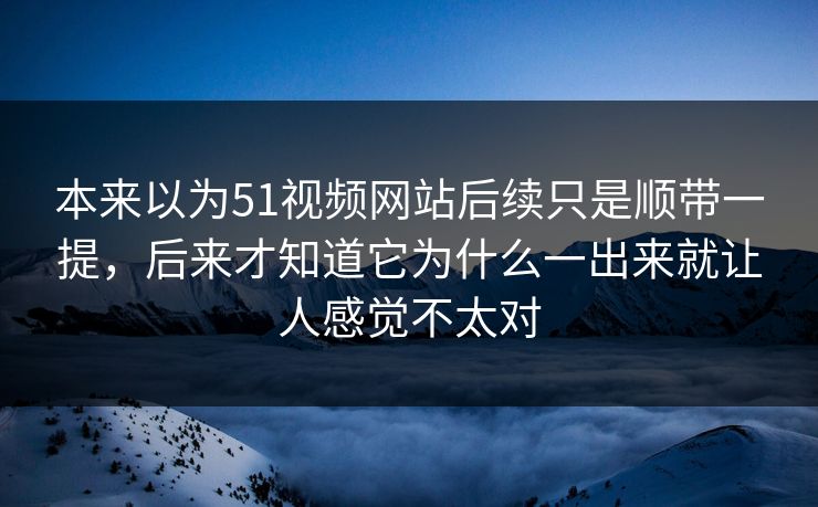 本来以为51视频网站后续只是顺带一提，后来才知道它为什么一出来就让人感觉不太对  第1张