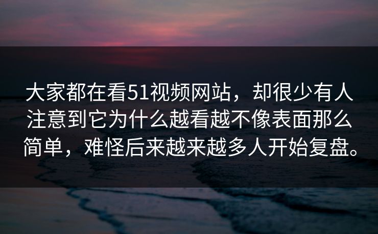 大家都在看51视频网站，却很少有人注意到它为什么越看越不像表面那么简单，难怪后来越来越多人开始复盘。  第1张