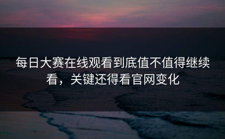 每日大赛在线观看到底值不值得继续看，关键还得看官网变化  第1张