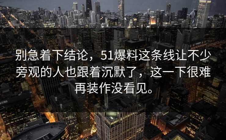 别急着下结论，51爆料这条线让不少旁观的人也跟着沉默了，这一下很难再装作没看见。