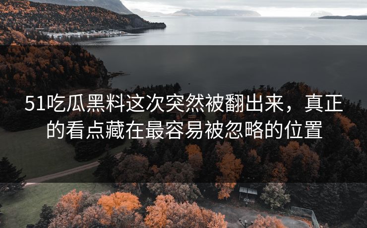51吃瓜黑料这次突然被翻出来，真正的看点藏在最容易被忽略的位置  第1张