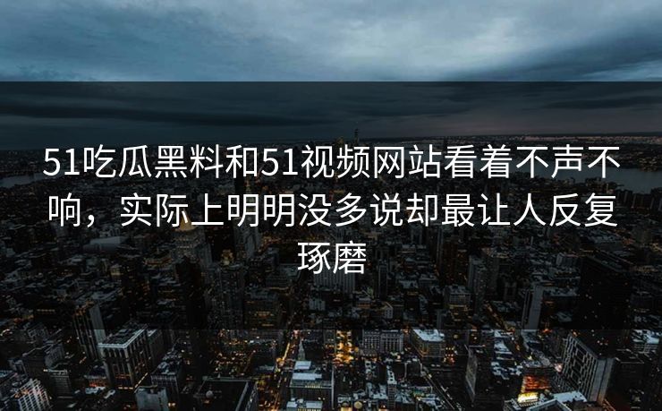 51吃瓜黑料和51视频网站看着不声不响，实际上明明没多说却最让人反复琢磨  第1张