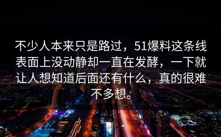 不少人本来只是路过，51爆料这条线表面上没动静却一直在发酵，一下就让人想知道后面还有什么，真的很难不多想。  第1张