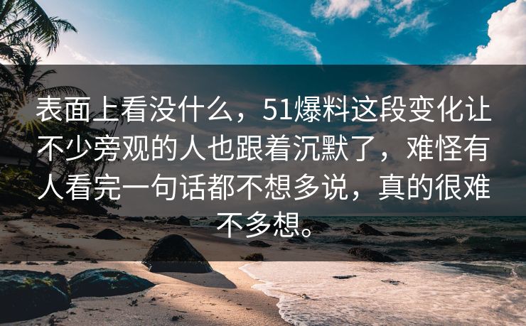 表面上看没什么，51爆料这段变化让不少旁观的人也跟着沉默了，难怪有人看完一句话都不想多说，真的很难不多想。  第1张