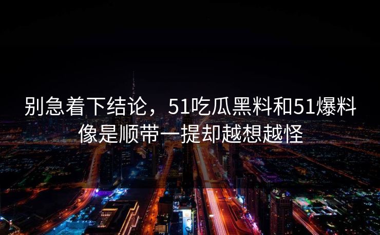 别急着下结论，51吃瓜黑料和51爆料像是顺带一提却越想越怪  第1张