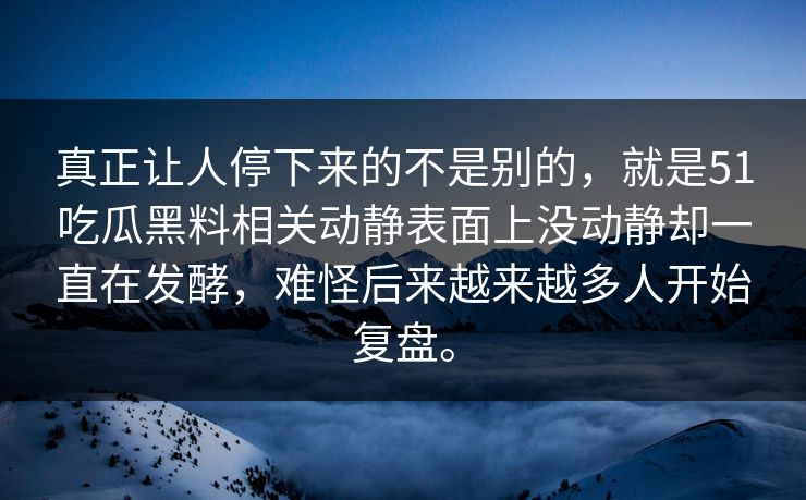 真正让人停下来的不是别的，就是51吃瓜黑料相关动静表面上没动静却一直在发酵，难怪后来越来越多人开始复盘。  第1张