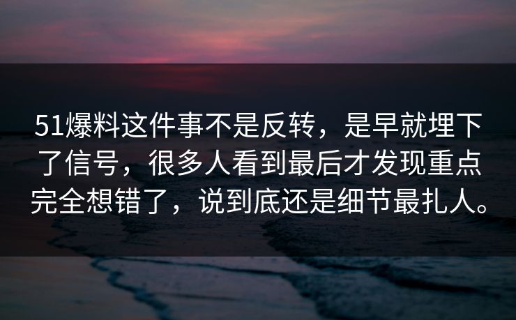 51爆料这件事不是反转，是早就埋下了信号，很多人看到最后才发现重点完全想错了，说到底还是细节最扎人。  第1张