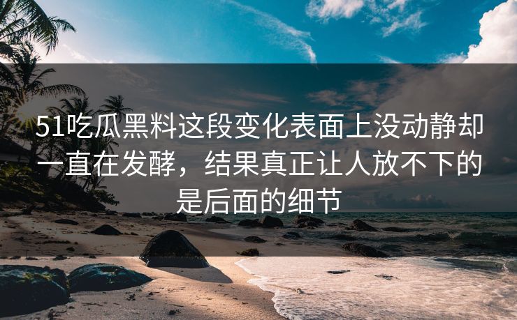 51吃瓜黑料这段变化表面上没动静却一直在发酵，结果真正让人放不下的是后面的细节  第1张