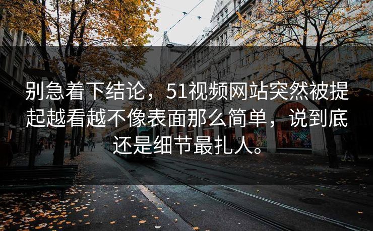 别急着下结论，51视频网站突然被提起越看越不像表面那么简单，说到底还是细节最扎人。  第1张