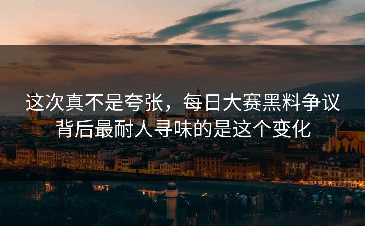 这次真不是夸张，每日大赛黑料争议背后最耐人寻味的是这个变化  第1张