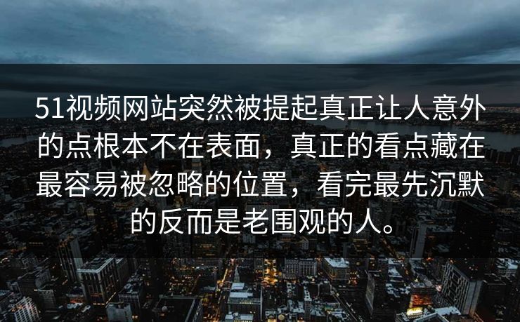 51视频网站突然被提起真正让人意外的点根本不在表面，真正的看点藏在最容易被忽略的位置，看完最先沉默的反而是老围观的人。  第1张