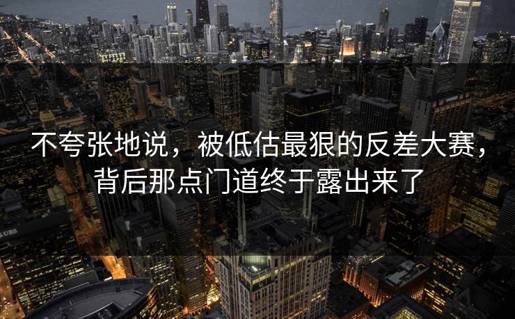 不夸张地说，被低估最狠的反差大赛，背后那点门道终于露出来了  第1张