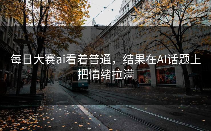 每日大赛ai看着普通，结果在AI话题上把情绪拉满  第1张