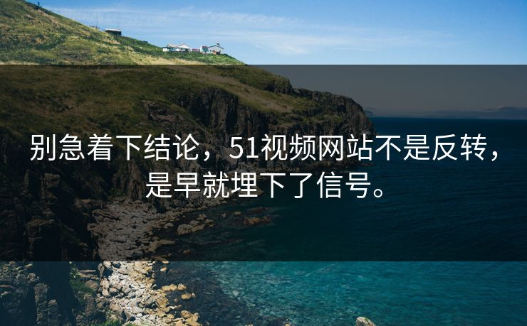 别急着下结论，51视频网站不是反转，是早就埋下了信号。  第1张