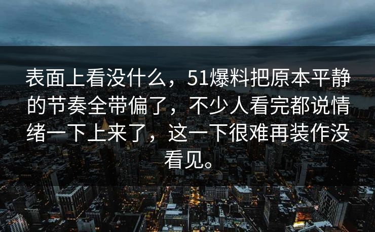 表面上看没什么，51爆料把原本平静的节奏全带偏了，不少人看完都说情绪一下上来了，这一下很难再装作没看见。  第1张