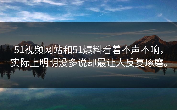 51视频网站和51爆料看着不声不响，实际上明明没多说却最让人反复琢磨。  第1张