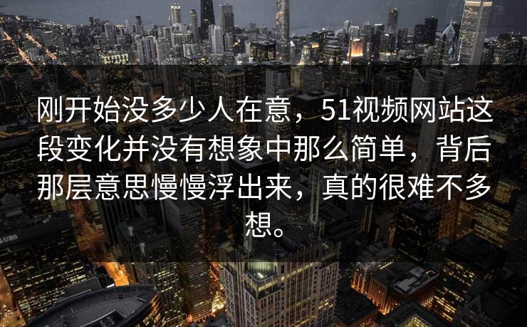 刚开始没多少人在意，51视频网站这段变化并没有想象中那么简单，背后那层意思慢慢浮出来，真的很难不多想。  第1张