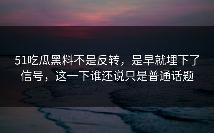 51吃瓜黑料不是反转，是早就埋下了信号，这一下谁还说只是普通话题  第1张
