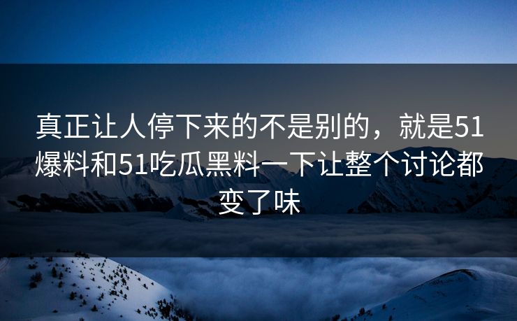 真正让人停下来的不是别的，就是51爆料和51吃瓜黑料一下让整个讨论都变了味  第1张