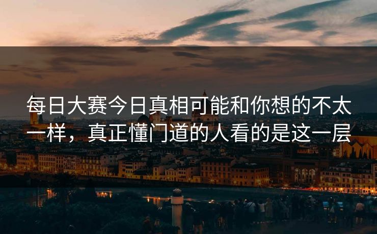 每日大赛今日真相可能和你想的不太一样，真正懂门道的人看的是这一层  第1张