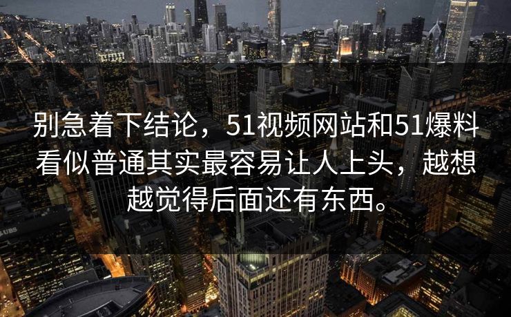 别急着下结论，51视频网站和51爆料看似普通其实最容易让人上头，越想越觉得后面还有东西。  第1张