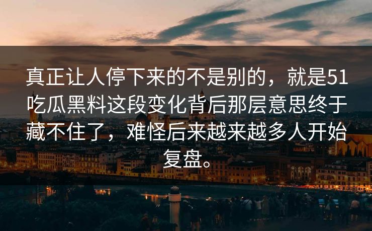 真正让人停下来的不是别的，就是51吃瓜黑料这段变化背后那层意思终于藏不住了，难怪后来越来越多人开始复盘。  第1张