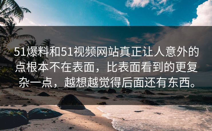 51爆料和51视频网站真正让人意外的点根本不在表面，比表面看到的更复杂一点，越想越觉得后面还有东西。  第1张