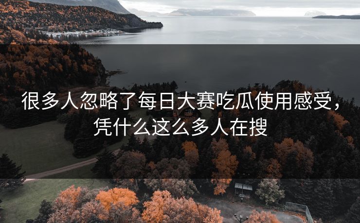 很多人忽略了每日大赛吃瓜使用感受，凭什么这么多人在搜  第1张