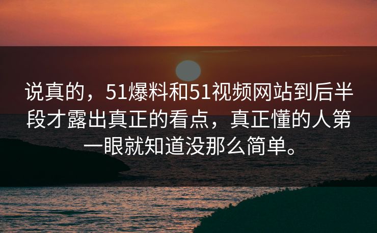 说真的，51爆料和51视频网站到后半段才露出真正的看点，真正懂的人第一眼就知道没那么简单。  第1张